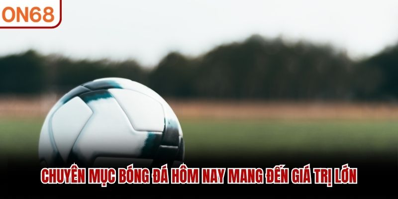 Chuyên mục bóng đá hôm nay mang đến giá trị lớn